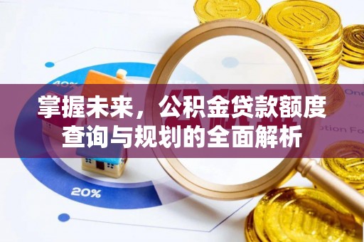 达州掌握未来，公积金贷款额度查询与规划的全面解析