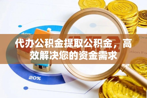 达州代办公积金提取公积金，高效解决您的资金需求