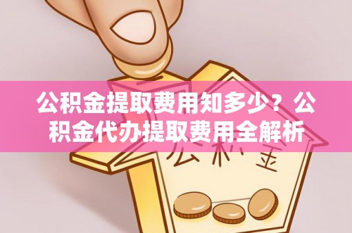 达州公积金提取费用知多少？公积金代办提取费用全解析