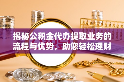 达州揭秘公积金代办提取业务的流程与优势，助您轻松理财
