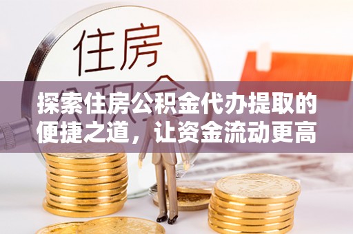 达州探索住房公积金代办提取的便捷之道，让资金流动更高效
