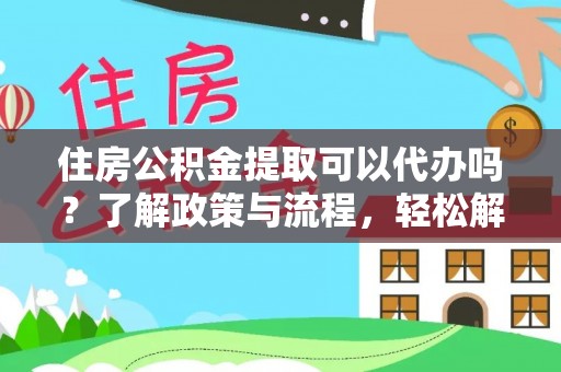 达州住房公积金提取可以代办吗？了解政策与流程，轻松解决疑问