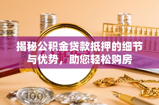 达州揭秘公积金贷款抵押的细节与优势，助您轻松购房