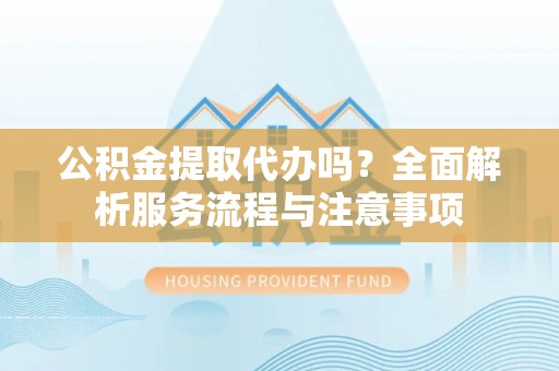 达州公积金提取代办吗？全面解析服务流程与注意事项