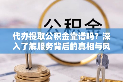 达州代办提取公积金靠谱吗？深入了解服务背后的真相与风险