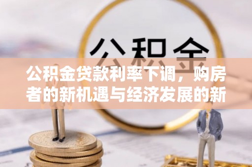 达州公积金贷款利率下调，购房者的新机遇与经济发展的新动力