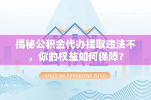 达州揭秘公积金代办提取违法不，你的权益如何保障？
